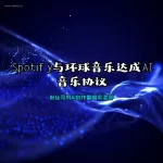 Spotify与环球音乐达成AI音乐协议 粉丝可用AI创作翻唱和混音